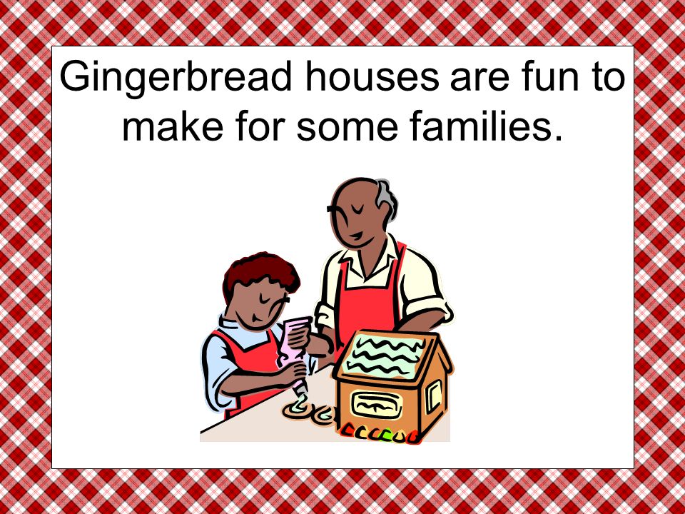 Gingerbread houses are fun to make for some families.