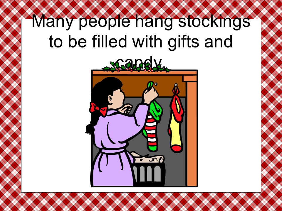 Many people hang stockings to be filled with gifts and candy.