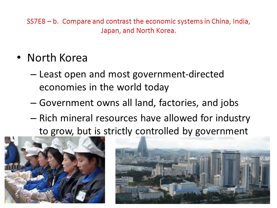 North Korea – Least open and most government-directed economies in the world today – Government owns all land, factories, and jobs – Rich mineral resources have allowed for industry to grow, but is strictly controlled by government SS7E8 – b.