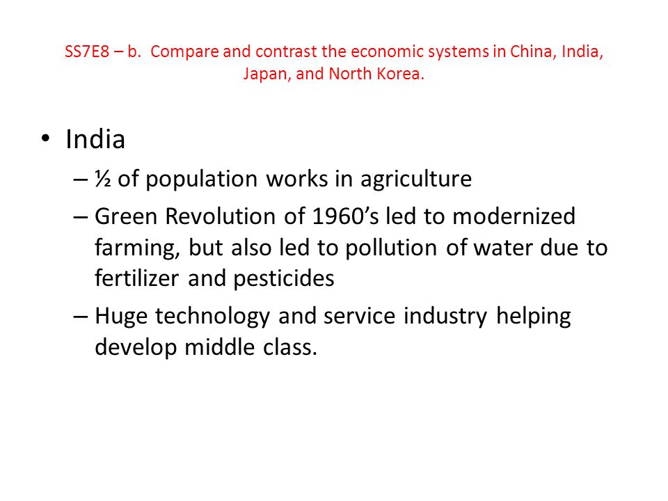India – ½ of population works in agriculture – Green Revolution of 1960’s led to modernized farming, but also led to pollution of water due to fertilizer and pesticides – Huge technology and service industry helping develop middle class.