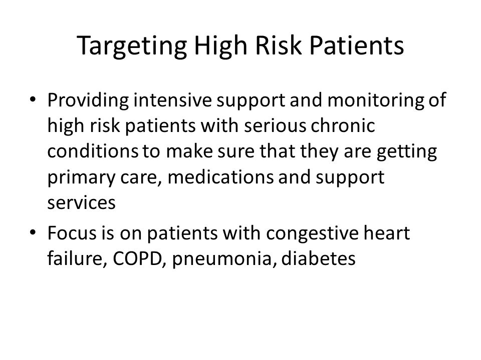 Targeting High Risk Patients Providing intensive support and monitoring of high risk patients with serious chronic conditions to make sure that they are getting primary care, medications and support services Focus is on patients with congestive heart failure, COPD, pneumonia, diabetes