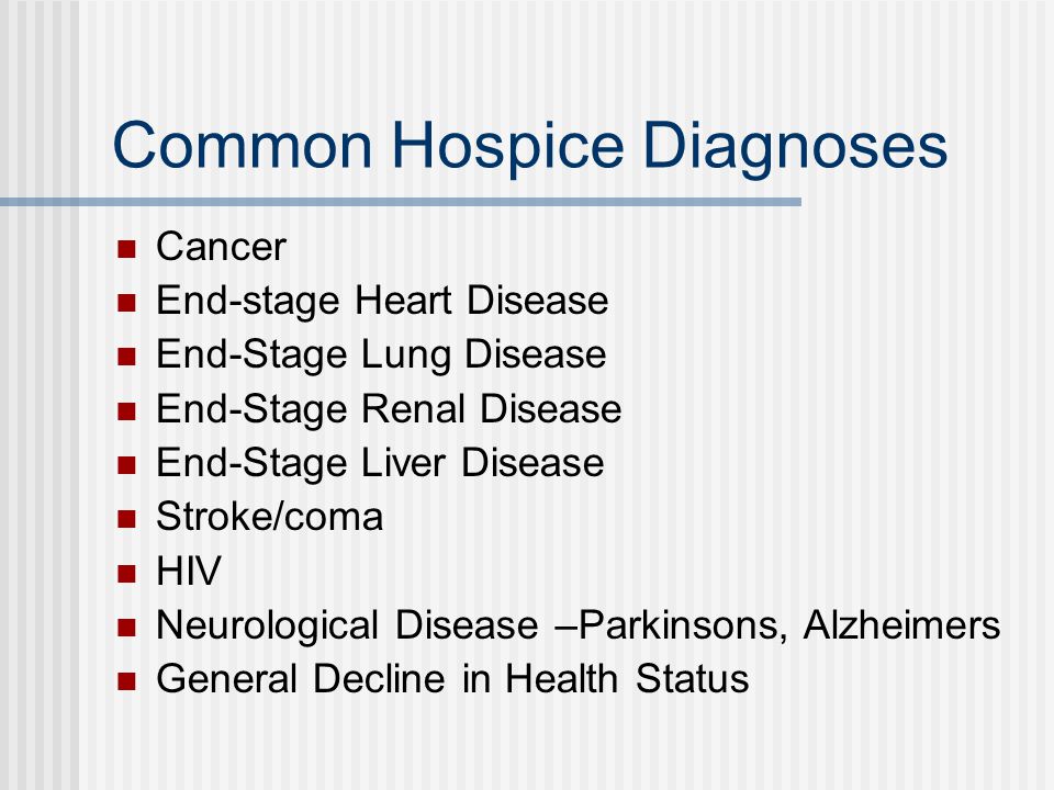 Common Hospice Diagnoses Cancer End-stage Heart Disease End-Stage Lung Disease End-Stage Renal Disease End-Stage Liver Disease Stroke/coma HIV Neurological Disease –Parkinsons, Alzheimers General Decline in Health Status