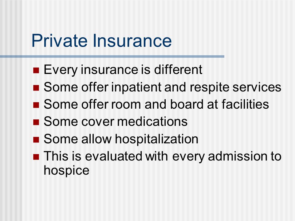 Private Insurance Every insurance is different Some offer inpatient and respite services Some offer room and board at facilities Some cover medications Some allow hospitalization This is evaluated with every admission to hospice