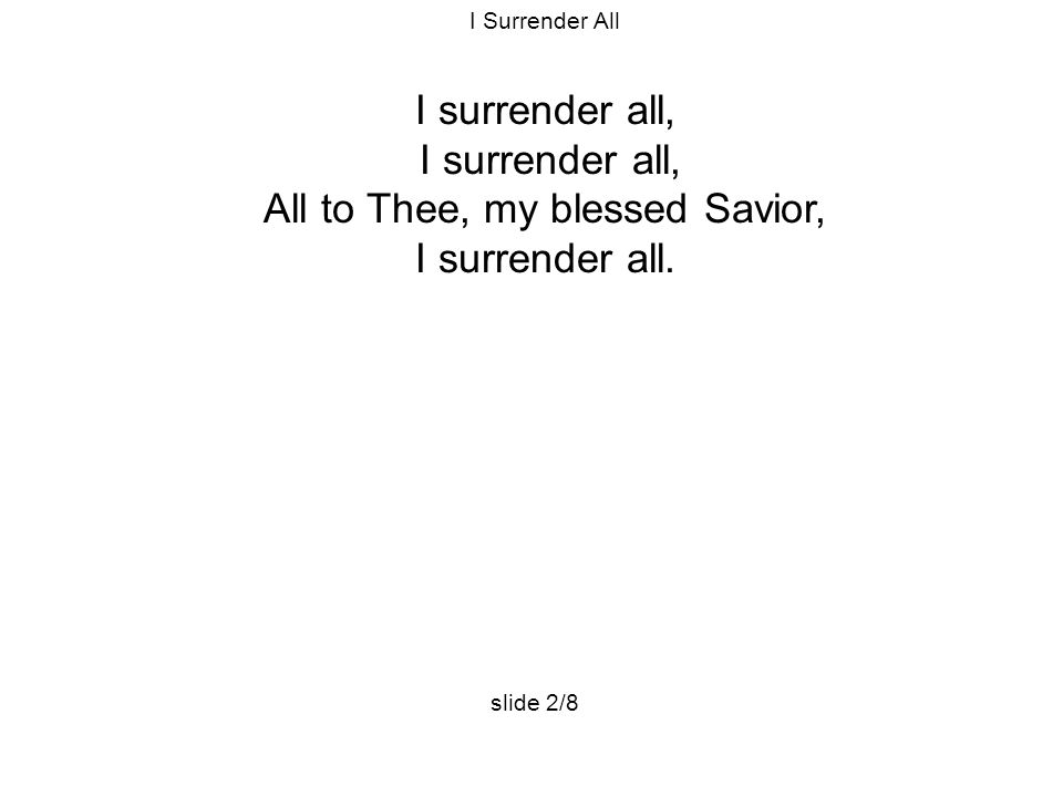 I Surrender All I surrender all, All to Thee, my blessed Savior, I surrender all. slide 2/8