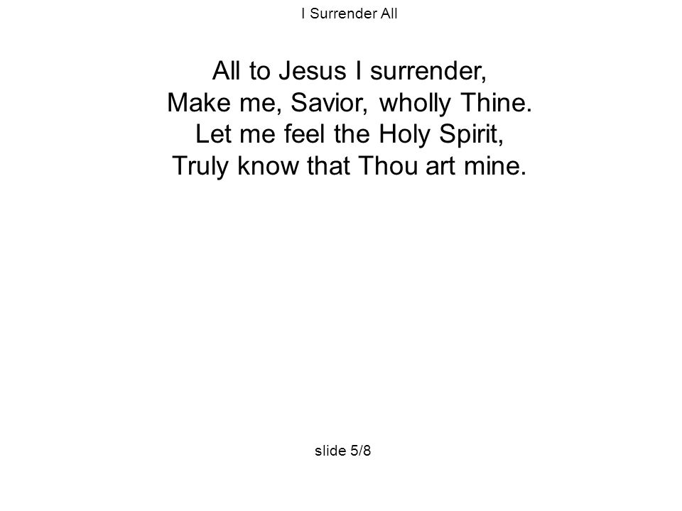 I Surrender All All to Jesus I surrender, Make me, Savior, wholly Thine.