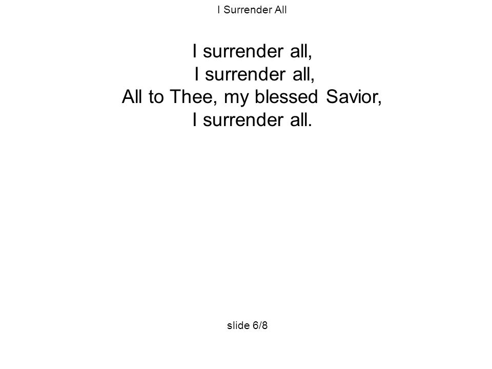 I Surrender All I surrender all, All to Thee, my blessed Savior, I surrender all. slide 6/8