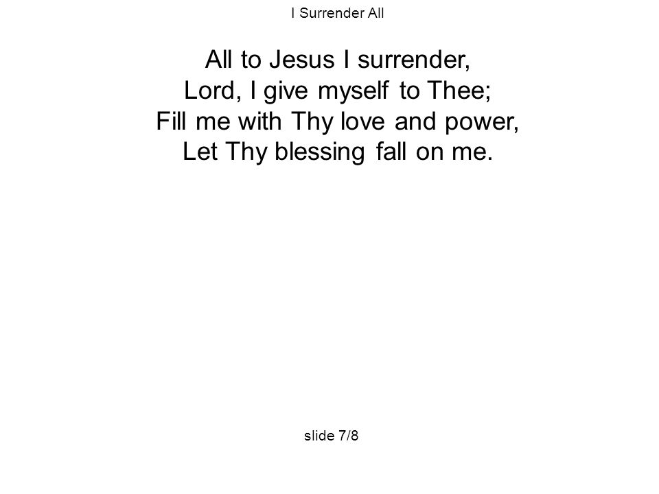 I Surrender All All to Jesus I surrender, Lord, I give myself to Thee; Fill me with Thy love and power, Let Thy blessing fall on me.