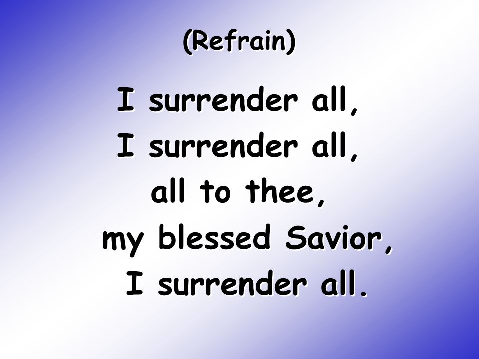 I surrender all, all to thee, my blessed Savior, I surrender all.