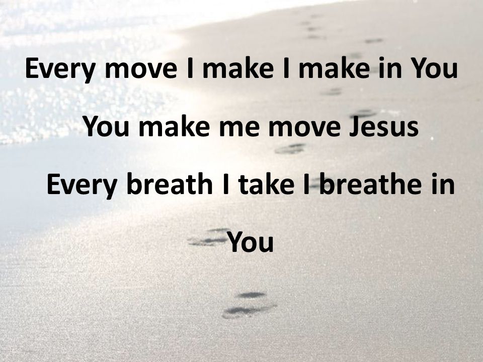 Every move I make I make in You You make me move Jesus Every breath I take I breathe in You