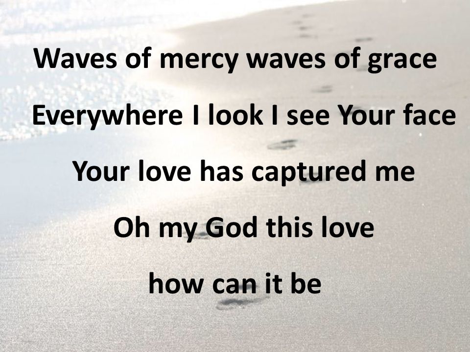 Waves of mercy waves of grace Everywhere I look I see Your face Your love has captured me Oh my God this love how can it be