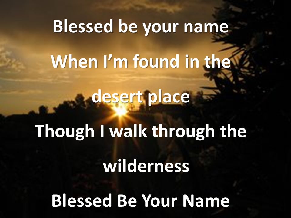 When I’m found in the desert place Though I walk through the wilderness Blessed Be Your Name