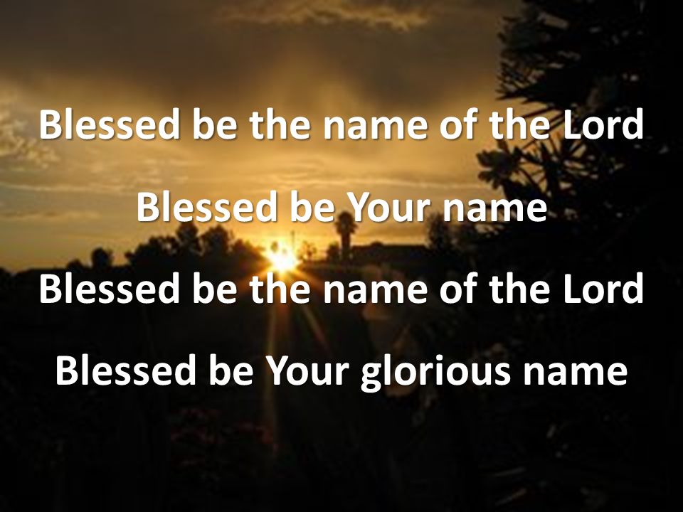 Blessed be the name of the Lord Blessed be Your name Blessed be the name of the Lord Blessed be Your glorious name