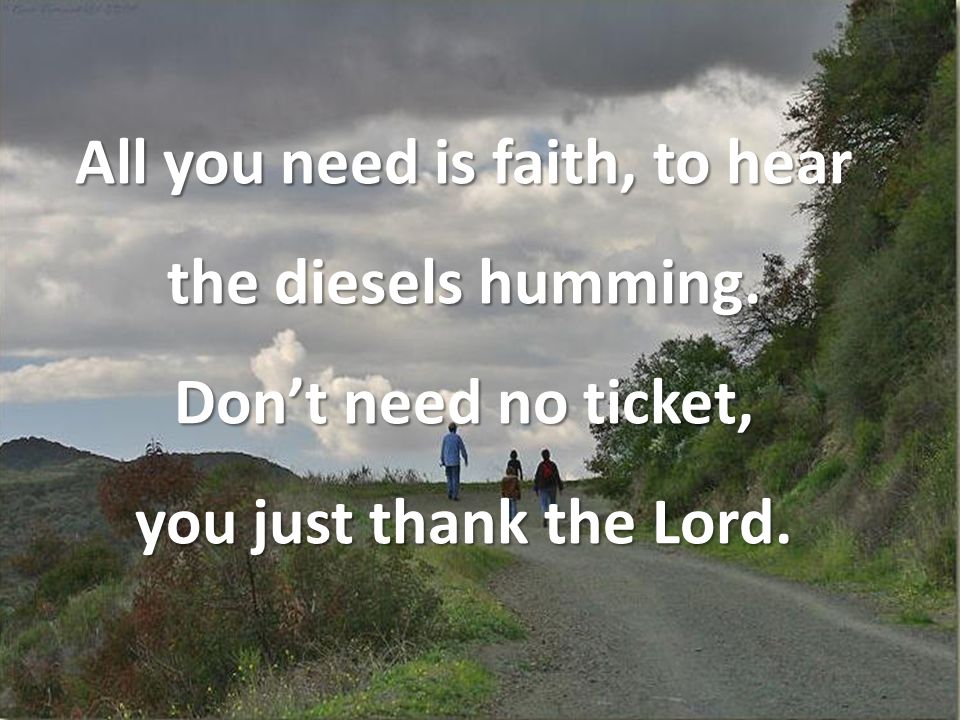 All you need is faith, to hear the diesels humming. Don’t need no ticket, you just thank the Lord.