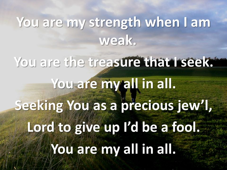 You are my strength when I am weak. You are the treasure that I seek.