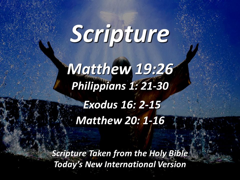 Scripture Matthew 19:26 Philippians 1: Exodus 16: 2-15 Matthew 20: 1-16 Scripture Taken from the Holy Bible Today’s New International Version
