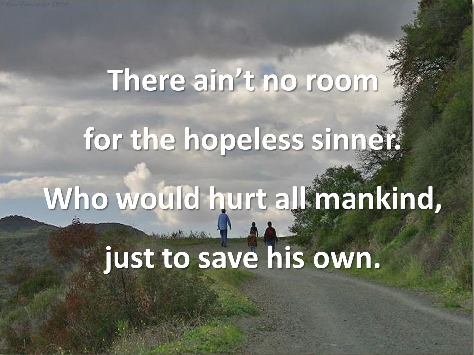 There ain’t no room for the hopeless sinner. Who would hurt all mankind, just to save his own.