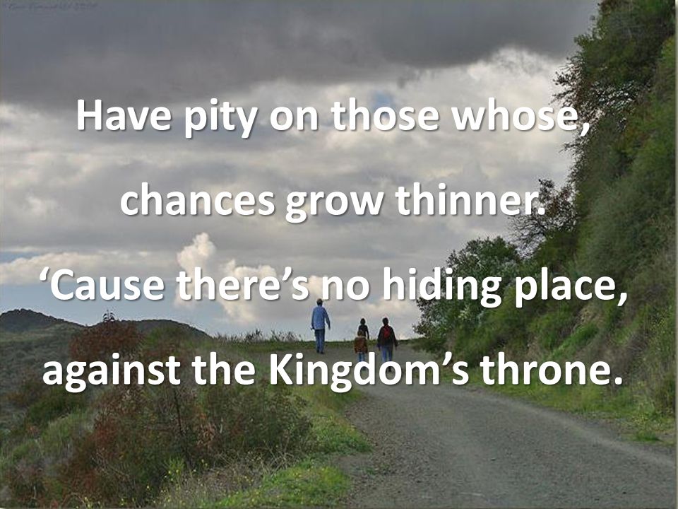 Have pity on those whose, chances grow thinner.