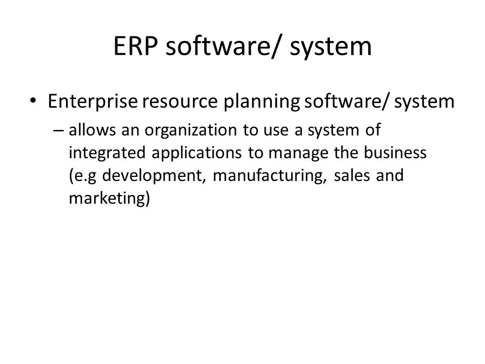 ERP software/ system Enterprise resource planning software/ system – allows an organization to use a system of integrated applications to manage the business (e.g development, manufacturing, sales and marketing)