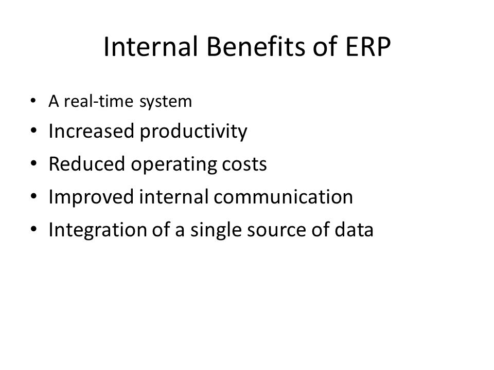 Internal Benefits of ERP A real-time system Increased productivity Reduced operating costs Improved internal communication Integration of a single source of data