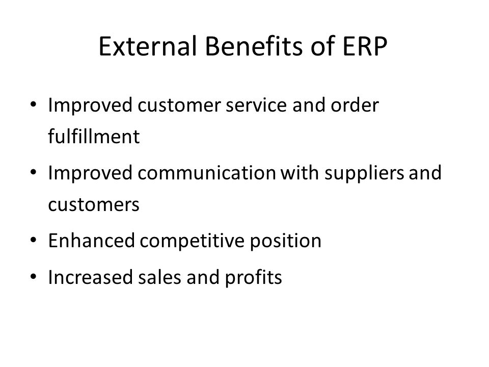 External Benefits of ERP Improved customer service and order fulfillment Improved communication with suppliers and customers Enhanced competitive position Increased sales and profits