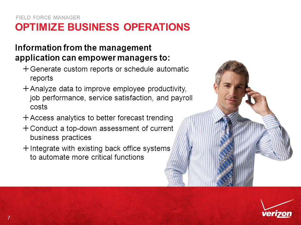 7 FIELD FORCE MANAGER OPTIMIZE BUSINESS OPERATIONS Information from the management application can empower managers to:  Generate custom reports or schedule automatic reports  Analyze data to improve employee productivity, job performance, service satisfaction, and payroll costs  Access analytics to better forecast trending  Conduct a top-down assessment of current business practices  Integrate with existing back office systems to automate more critical functions