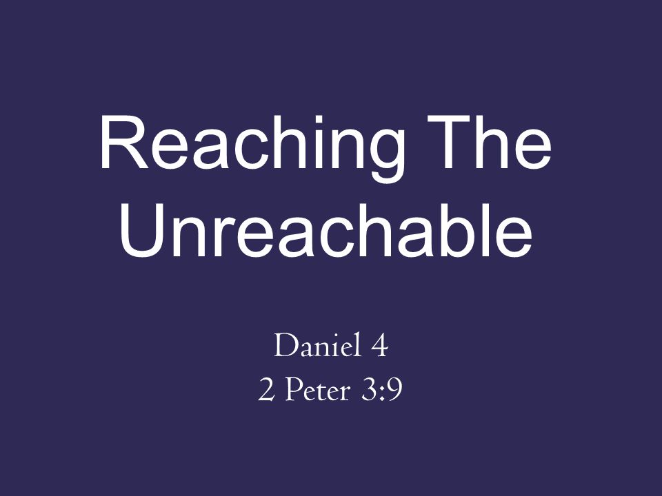 Reaching The Unreachable Daniel 4 2 Peter 3:9