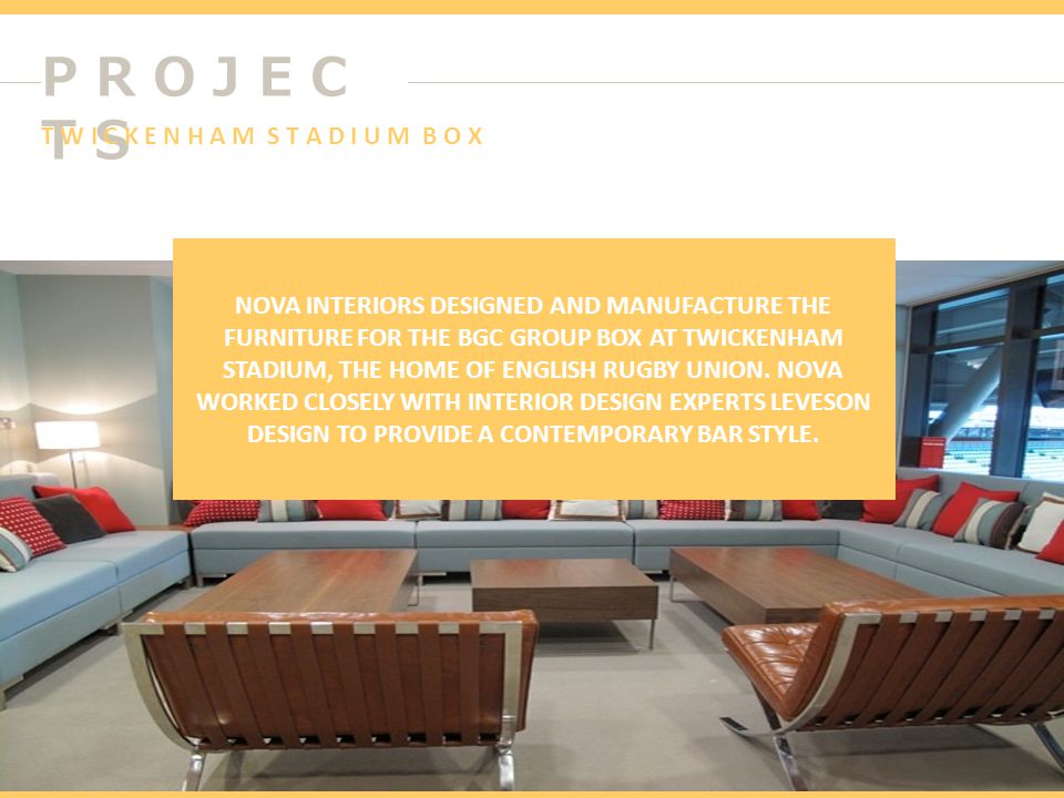 P R O J E C T S NOVA INTERIORS DESIGNED AND MANUFACTURE THE FURNITURE FOR THE BGC GROUP BOX AT TWICKENHAM STADIUM, THE HOME OF ENGLISH RUGBY UNION.