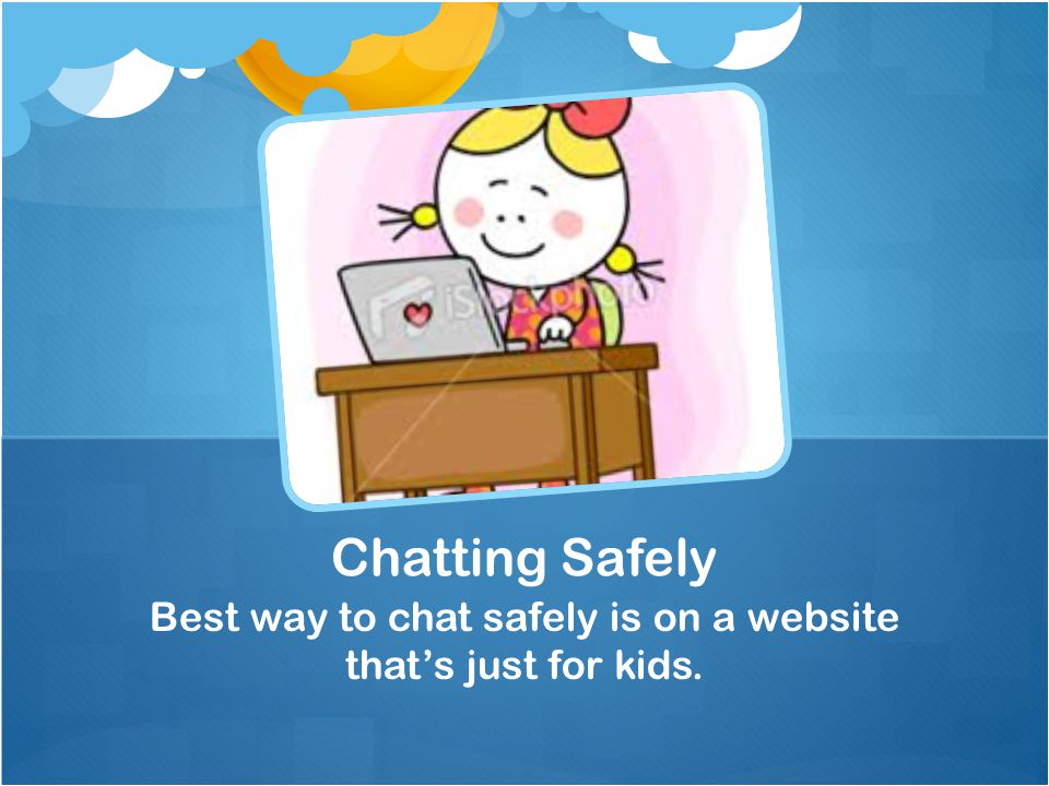 Best way to chat safely is on a website that’s just for kids. Chatting Safely