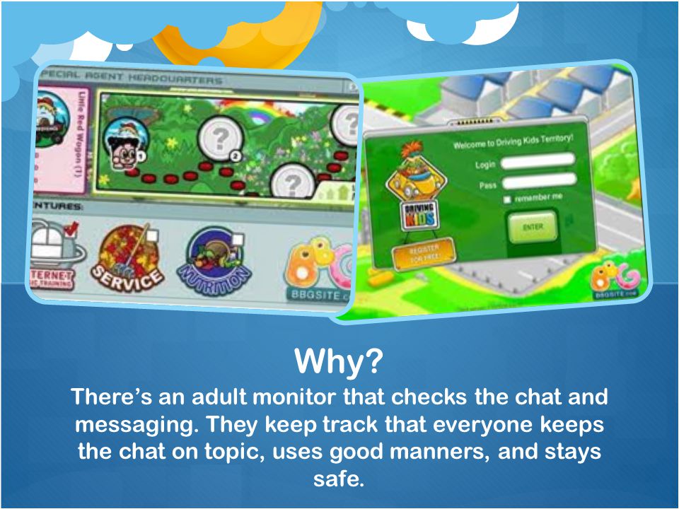 There’s an adult monitor that checks the chat and messaging.