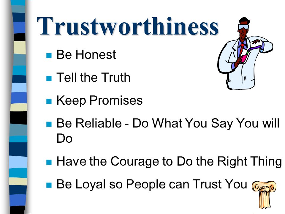 Trustworthiness n Be Honest n Tell the Truth n Keep Promises n Be Reliable - Do What You Say You will Do n Have the Courage to Do the Right Thing n Be Loyal so People can Trust You
