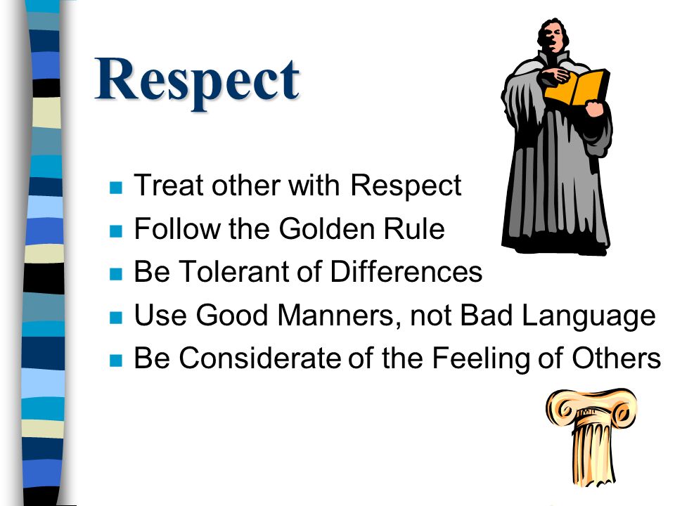 Respect n Treat other with Respect n Follow the Golden Rule n Be Tolerant of Differences n Use Good Manners, not Bad Language n Be Considerate of the Feeling of Others
