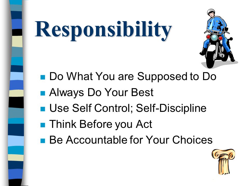 Responsibility n Do What You are Supposed to Do n Always Do Your Best n Use Self Control; Self-Discipline n Think Before you Act n Be Accountable for Your Choices