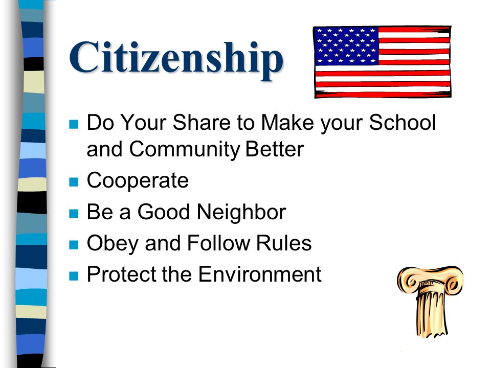 Citizenship n Do Your Share to Make your School and Community Better n Cooperate n Be a Good Neighbor n Obey and Follow Rules n Protect the Environment