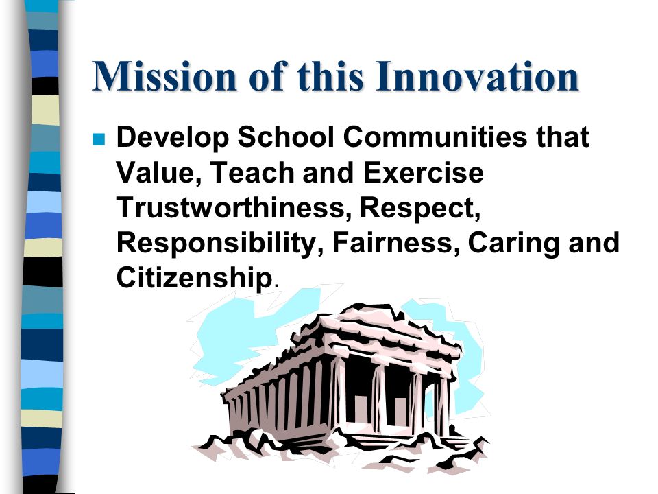 Mission of this Innovation n Develop School Communities that Value, Teach and Exercise Trustworthiness, Respect, Responsibility, Fairness, Caring and Citizenship.