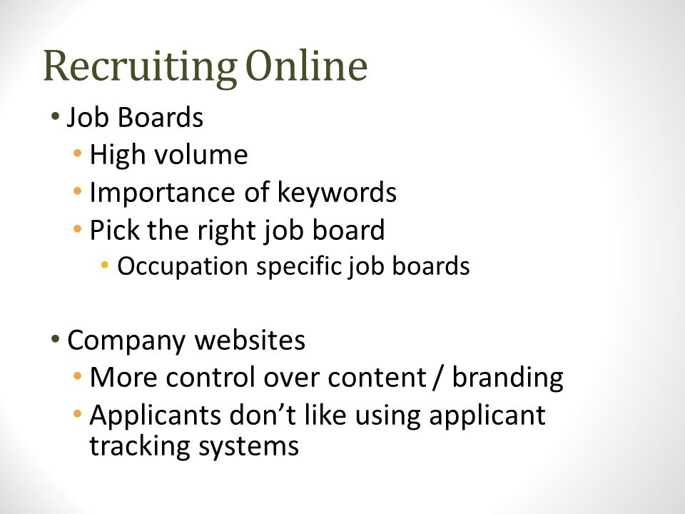 Recruiting Online Job Boards High volume Importance of keywords Pick the right job board Occupation specific job boards Company websites More control over content / branding Applicants don’t like using applicant tracking systems