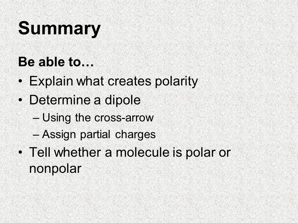 Summary Be able to… Explain what creates polarity Determine a dipole –Using the cross-arrow –Assign partial charges Tell whether a molecule is polar or nonpolar
