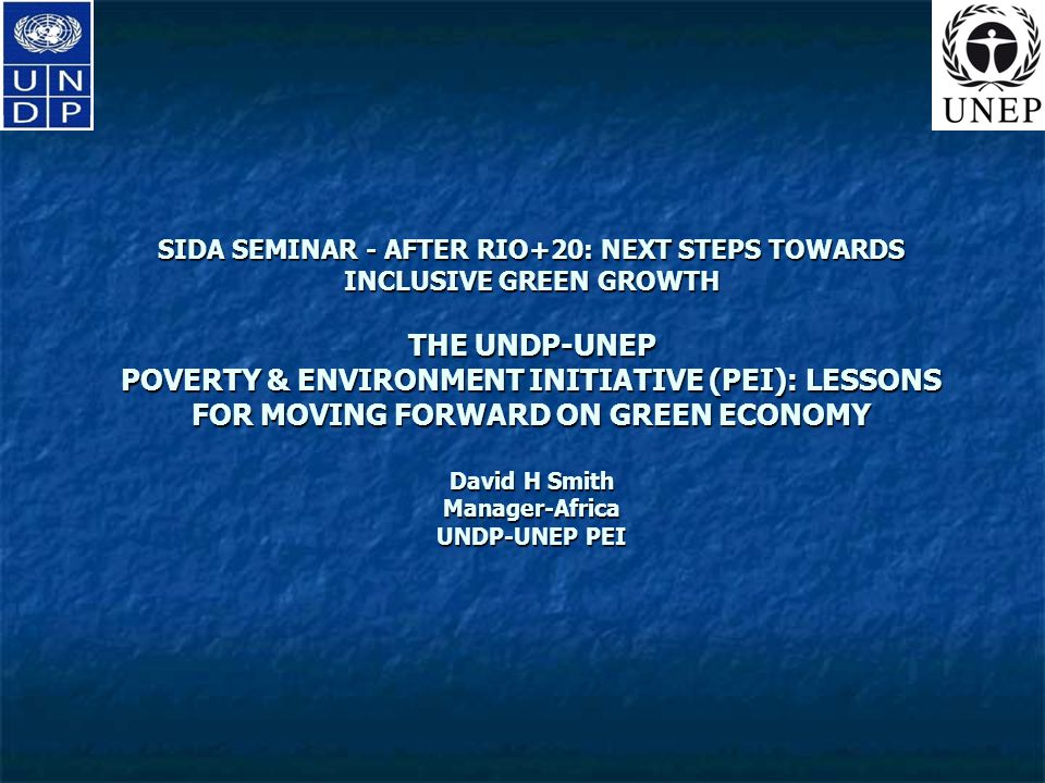 SIDA SEMINAR - AFTER RIO+20: NEXT STEPS TOWARDS INCLUSIVE GREEN GROWTH THE UNDP-UNEP POVERTY & ENVIRONMENT INITIATIVE (PEI): LESSONS FOR MOVING FORWARD ON GREEN ECONOMY David H Smith Manager-Africa UNDP-UNEP PEI