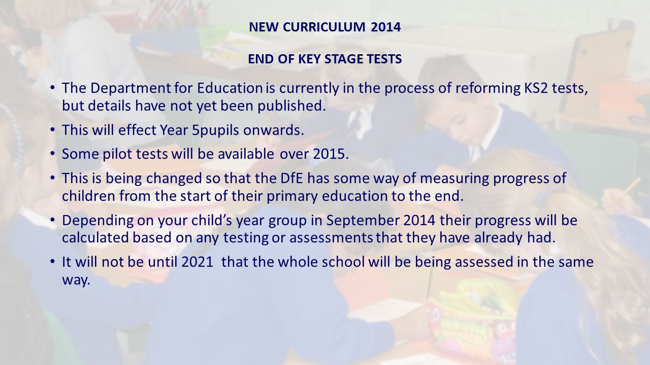 NEW CURRICULUM 2014 END OF KEY STAGE TESTS The Department for Education is currently in the process of reforming KS2 tests, but details have not yet been published.