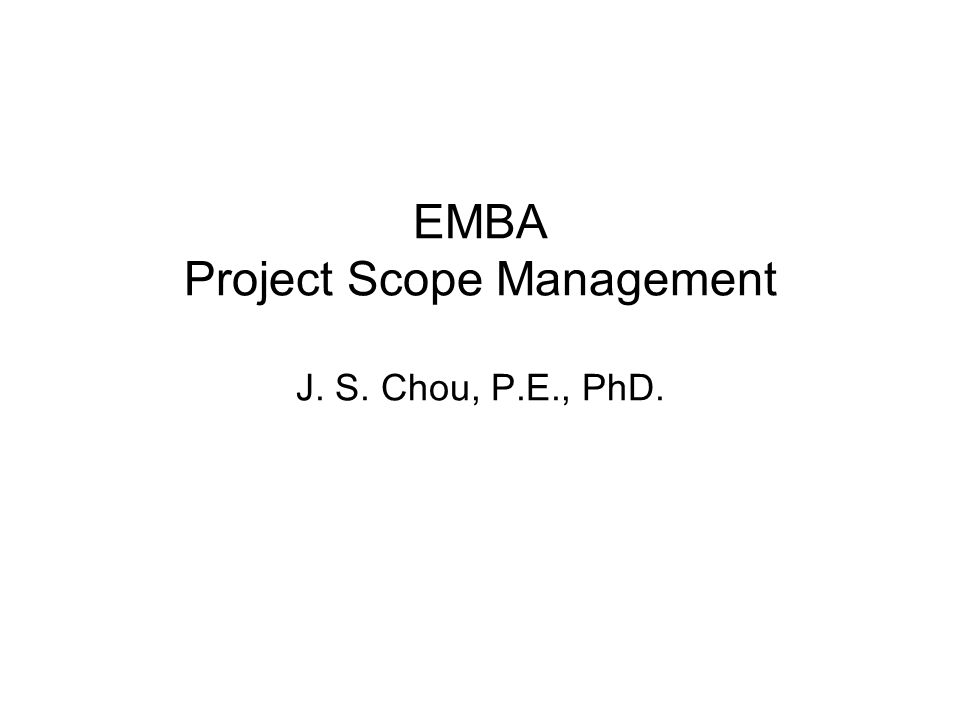EMBA Project Scope Management J. S. Chou, P.E., PhD.