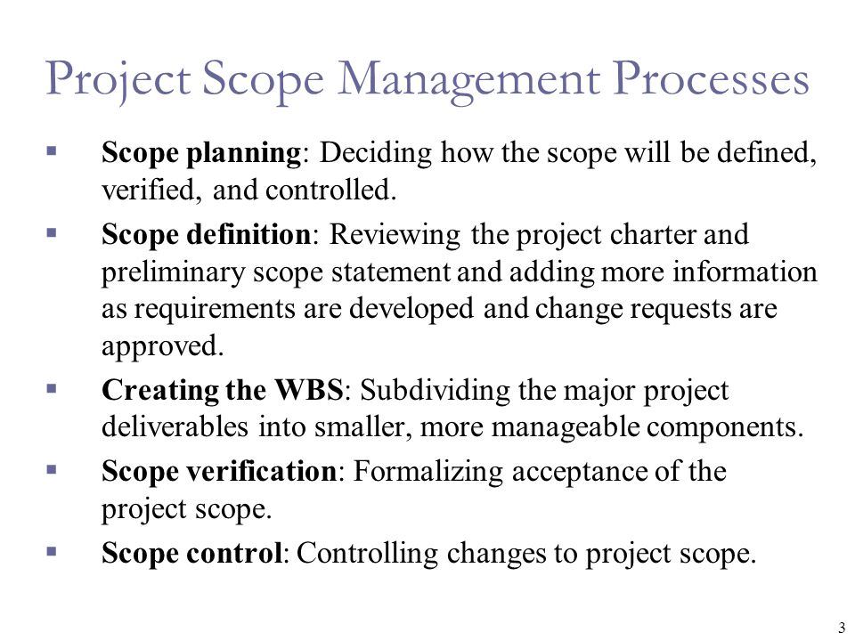 3 Project Scope Management Processes  Scope planning: Deciding how the scope will be defined, verified, and controlled.