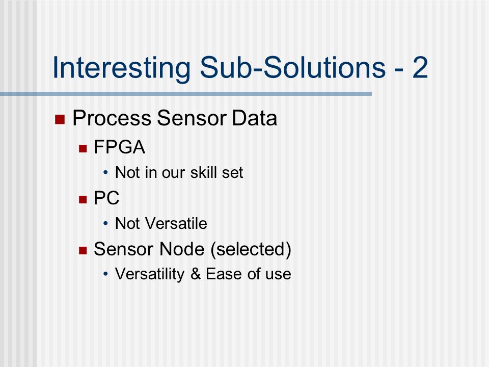 Interesting Sub-Solutions - 2 Process Sensor Data FPGA Not in our skill set PC Not Versatile Sensor Node (selected) Versatility & Ease of use