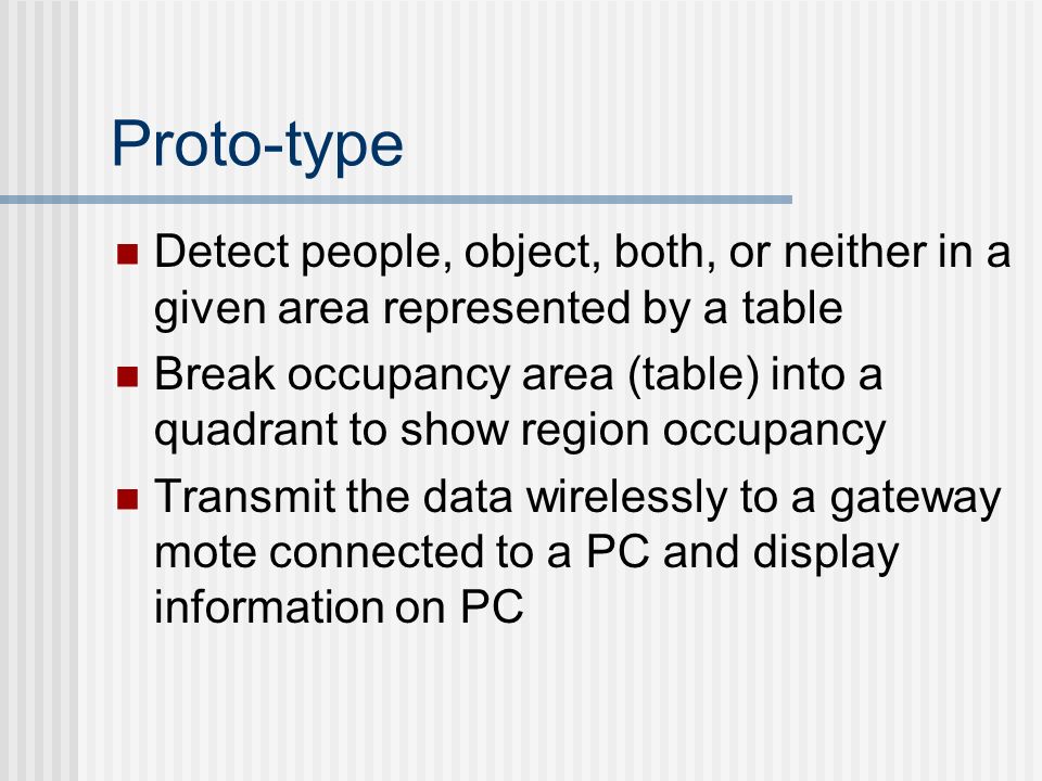 Proto-type Detect people, object, both, or neither in a given area represented by a table Break occupancy area (table) into a quadrant to show region occupancy Transmit the data wirelessly to a gateway mote connected to a PC and display information on PC