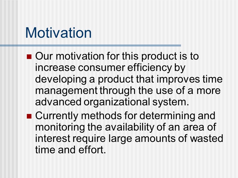 Motivation Our motivation for this product is to increase consumer efficiency by developing a product that improves time management through the use of a more advanced organizational system.