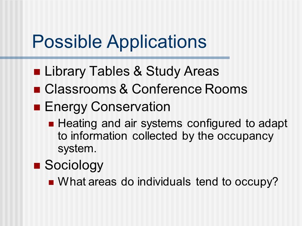 Possible Applications Library Tables & Study Areas Classrooms & Conference Rooms Energy Conservation Heating and air systems configured to adapt to information collected by the occupancy system.