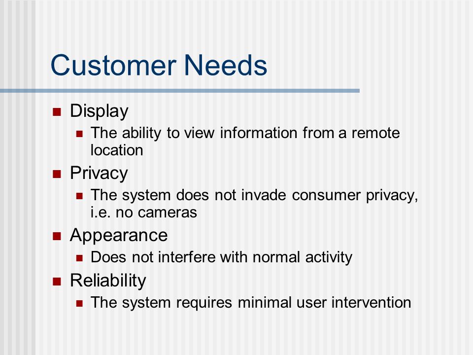 Customer Needs Display The ability to view information from a remote location Privacy The system does not invade consumer privacy, i.e.