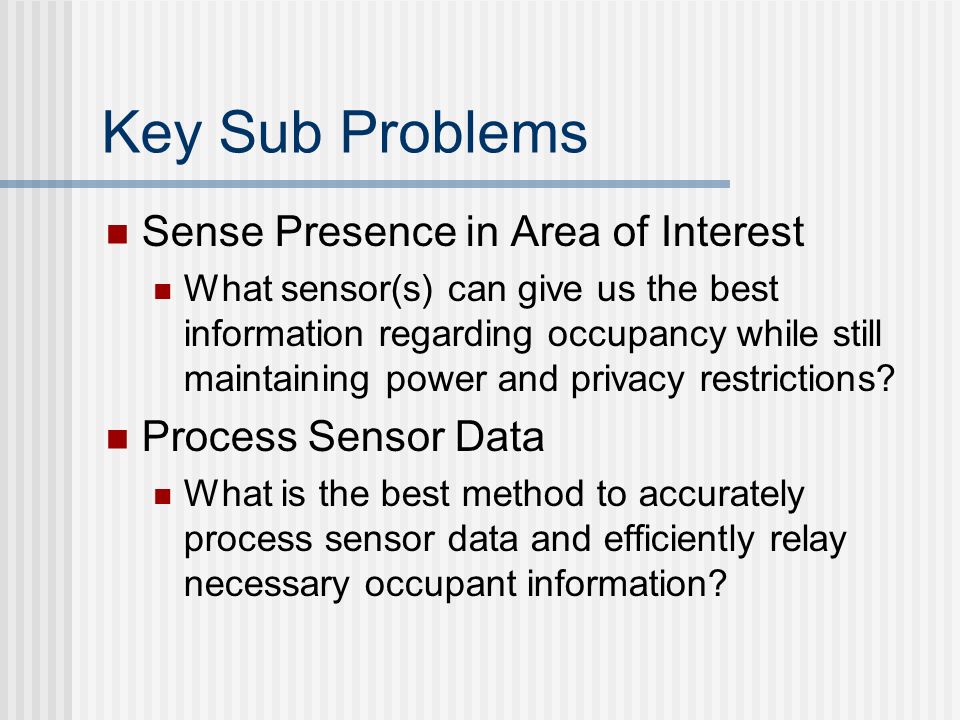 Key Sub Problems Sense Presence in Area of Interest What sensor(s) can give us the best information regarding occupancy while still maintaining power and privacy restrictions.