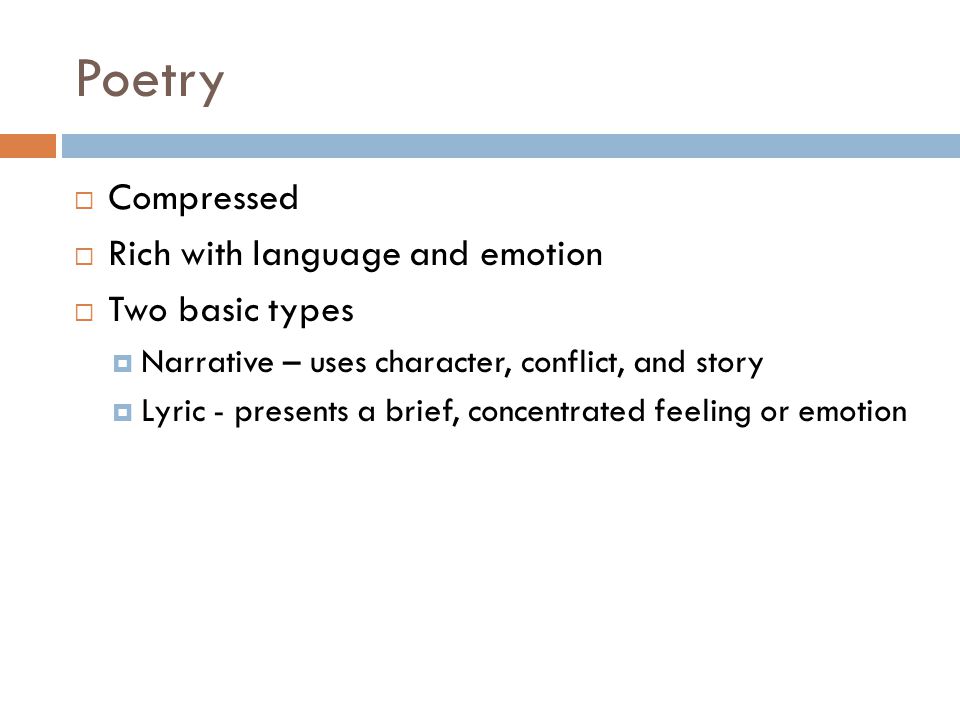 Poetry  Compressed  Rich with language and emotion  Two basic types  Narrative – uses character, conflict, and story  Lyric - presents a brief, concentrated feeling or emotion