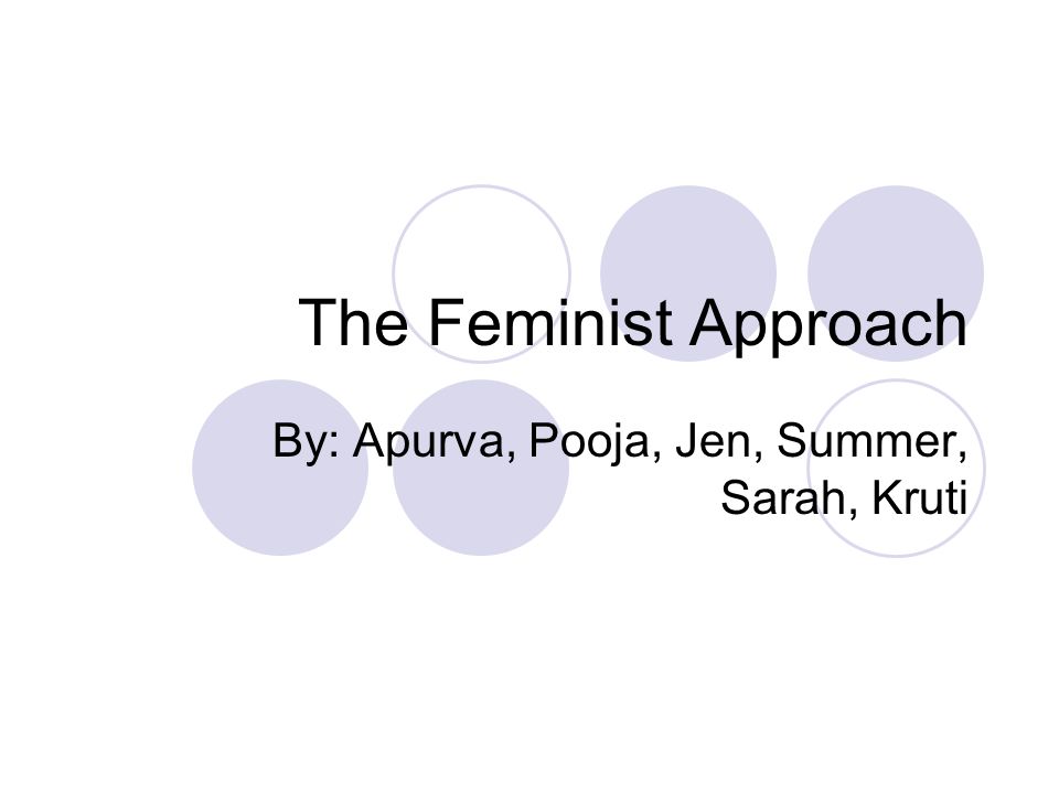 The Feminist Approach By: Apurva, Pooja, Jen, Summer, Sarah, Kruti