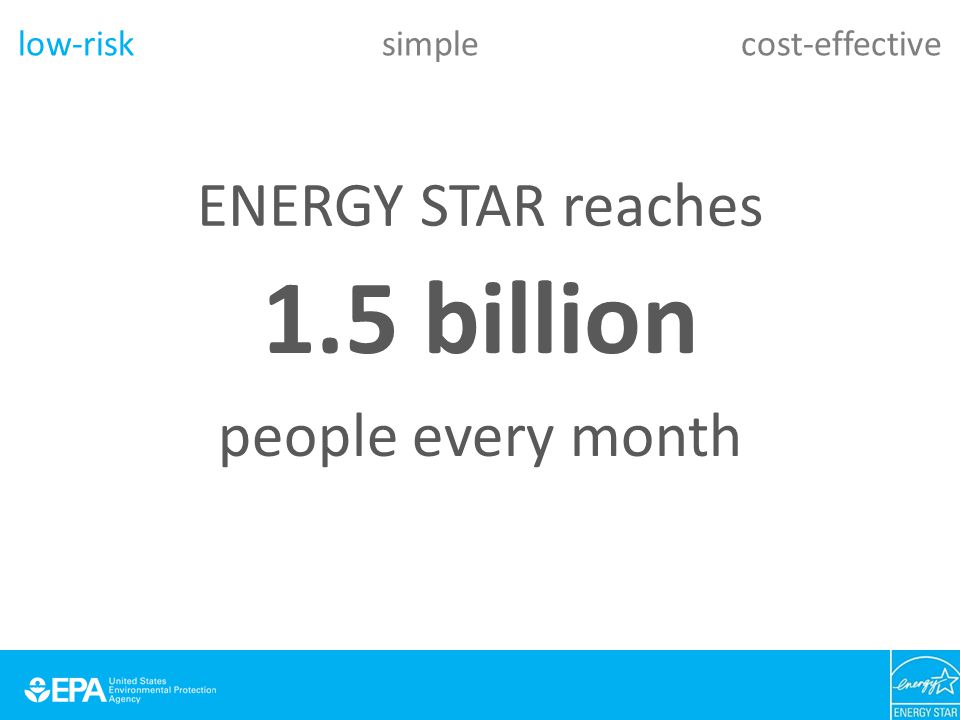 ENERGY STAR reaches 1.5 billion people every month low-risk simple cost-effective