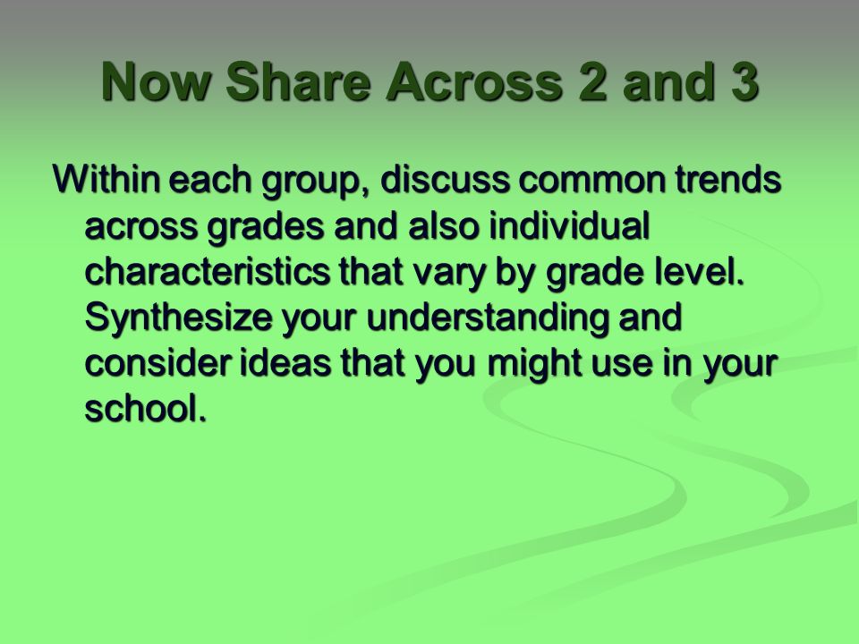 Now Share Across 2 and 3 Within each group, discuss common trends across grades and also individual characteristics that vary by grade level.